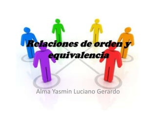 Relaciones de orden y
    equivalencia


  Alma Yasmin Luciano Gerardo
 