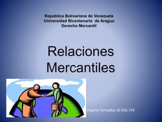 República Bolivariana de Venezuela
Universidad Bicentenaria de Aragua
Derecho Mercantil
Relaciones
Mercantiles
Virginia Torrealba 16.936.743
 