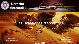 Derecho
Mercantil I
Profesor:
Abg. José Malo.
Estudiante:
Luisbel Silva
V- 16937827.
Marzo 2020
Las Relaciones Mercantiles
 