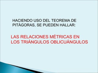 HACIENDO USO DEL TEOREMA DE
PITÁGORAS, SE PUEDEN HALLAR:
LAS RELACIONES MÉTRICAS EN
LOS TRIÁNGULOS OBLICUÁNGULOS
 