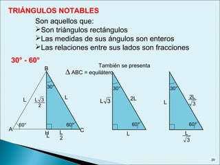 29
TRIÁNGULOS NOTABLES
Son aquellos que:
Son triángulos rectángulos
Las medidas de sus ángulos son enteros
Las relaciones entre sus lados son fracciones
30° - 60°
A
B
C
∆ ABC = equilátero
H
30°
60°60°
L
LL
2
L
2
3L
También se presenta
30°
60°
L
2L3L
30°
60°
L
3
L
3
2L
 