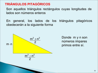 32
TRIÁNGULOS PITAGÓRICOS
Son aquellos triángulos rectángulos cuyas longitudes de
lados son números enteros
En general, los lados de los triángulos pitagóricos
obedecerán a la siguiente forma
nm⋅
2
nm 22
+
2
nm 22
−
Donde m y n son
números impares
primos entre sí.
 