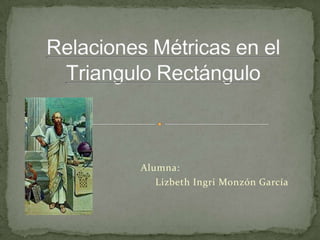 Relaciones Métricas en el Triangulo Rectángulo Alumna: Lizbeth Ingri Monzón García 