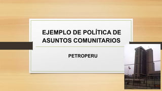 EJEMPLO DE POLÍTICA DE
ASUNTOS COMUNITARIOS
PETROPERU
 