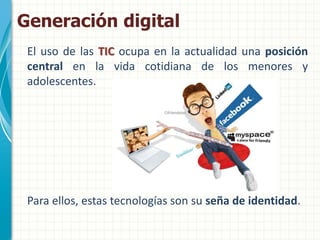 Generación digital
 El uso de las TIC ocupa en la actualidad una posición
 central en la vida cotidiana de los menores y
 ...