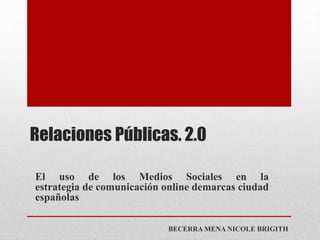 Relaciones Públicas. 2.0
BECERRA MENA NICOLE BRIGITH
El uso de los Medios Sociales en la
estrategia de comunicación online demarcas ciudad
españolas
 