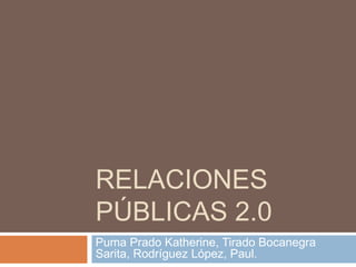 RELACIONES 
PÚBLICAS 2.0 
Puma Prado Katherine, Tirado Bocanegra 
Sarita, Rodríguez López, Paul. 
 