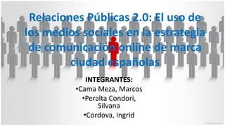 Relaciones Públicas 2.0: El uso de
los medios sociales en la estrategia
de comunicación online de marca
ciudad españolas
INTEGRANTES:
•Cama Meza, Marcos
•Peralta Condori,
Silvana
•Cordova, Ingrid
 