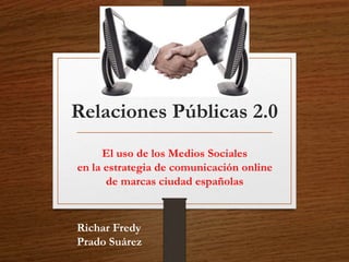 Relaciones Públicas 2.0 
El uso de los Medios Sociales 
en la estrategia de comunicación online 
de marcas ciudad españolas 
Richar Fredy 
Prado Suárez 
 