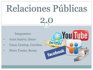 Relaciones Públicas 
2.0 
Integrantes: 
• Arias Suárez, Omar 
• Casas Llontop, Carolina 
• Pérez Tomás, Renzo 
 