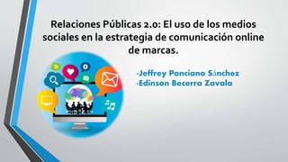 Relaciones Públicas 2.0: El uso de los medios
sociales en la estrategia de comunicación online
de marcas.
-Jeffrey Ponciano Sánchez
-Edinson Becerra Zavala
 