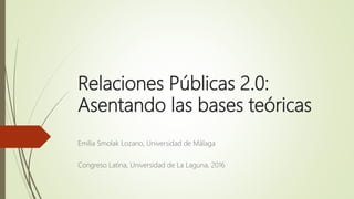 Relaciones Públicas 2.0:
Asentando las bases teóricas
Emilia Smolak Lozano, Universidad de Málaga
Congreso Latina, Universidad de La Laguna, 2016
 