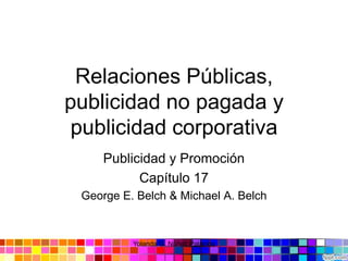 Relaciones Públicas,
publicidad no pagada y
publicidad corporativa
Publicidad y Promoción
Capítulo 17
George E. Belch & Michael A. Belch
Yolanda G. Núñez Palacios
 