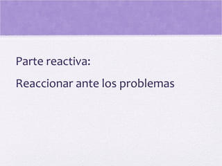 Parte reactiva:
Reaccionar ante los problemas
 