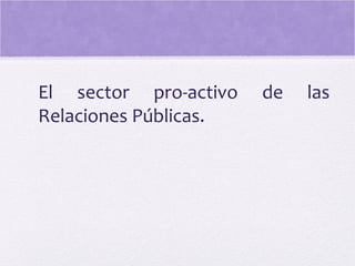 El sector pro-activo de las
Relaciones Públicas.
 