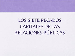 LOS SIETE PECADOS
CAPITALES DE LAS
RELACIONES PÚBLICAS
 
