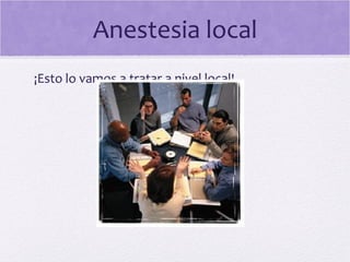 Anestesia local
¡Esto lo vamos a tratar a nivel local!
 