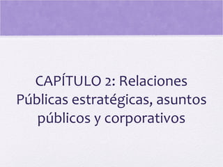 CAPÍTULO 2: Relaciones
Públicas estratégicas, asuntos
públicos y corporativos
 
