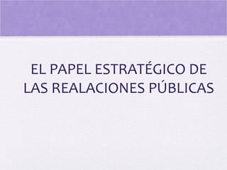 EL PAPEL ESTRATÉGICO DE
LAS REALACIONES PÚBLICAS
 