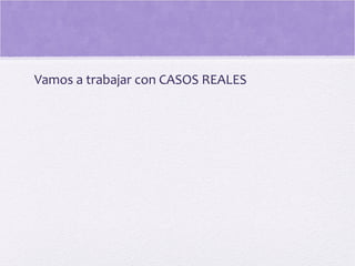 Vamos a trabajar con CASOS REALES
 