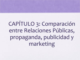 CAPÍTULO 3: Comparación
entre Relaciones Públicas,
propaganda, publicidad y
marketing
 