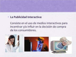• La Publicidad Interactiva:
Consiste en el uso de medios interactivos para
incentivar y/o influir en la decisión de compra
de los consumidores.
 