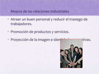 • Mejora de las relaciones industriales
• Atraer un buen personal y reducir el trasiego de
trabajadores.
• Promoción de productos y servicios.
• Proyección de la imagen e identidad corporativas.
 