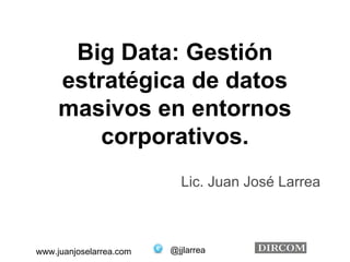 @jjlarreawww.juanjoselarrea.com
Big Data: Gestión
estratégica de datos
masivos en entornos
corporativos.
Lic. Juan José Larrea
 