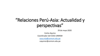 “Relaciones Perú-Asia: Actualidad y
perspectivas”
29 de mayo 2020
Carlos Aquino
Coordinador del CEAS-UNMSM
ceas.vrip@unmsm.edu.pe
caquinor@unmsm.edu.pe
 