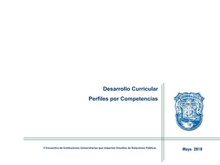 Desarrollo Curricular
Perfiles por Competencias
Mayo 2010II Encuentro de Instituciones Universitarias que Imparten Estudios de Relaciones Públicas
 
