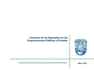 Inserción de los Egresados en las
Organizaciones Públicas y Privadas
Mayo 2010II Encuentro de Instituciones Universitarias que Imparten Estudios de Relaciones Públicas
 