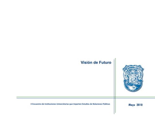 Visión de Futuro
Mayo 2010II Encuentro de Instituciones Universitarias que Imparten Estudios de Relaciones Públicas
 
