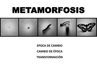 METAMORFOSIS
EPOCA DE CAMBIO
CAMBIO DE ÉPOCA
TRANSFORMACIÓN
 