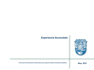 Experiencia Acumulada
Mayo 2010II Encuentro de Instituciones Universitarias que Imparten Estudios de Relaciones Públicas
 