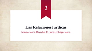 Las RelacionesJurdicas
Interacciones, Derecho, Personas, Obligaciones.
2
 
