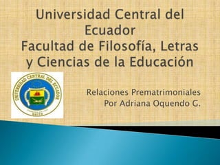 Universidad Central del Ecuador Facultad de Filosofía, Letras y Ciencias de la Educación Relaciones Prematrimoniales Por Adriana Oquendo G.  
