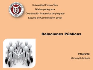 Universidad Fermín Toro
Núcleo portuguesa
Coordinación Académica de pregrado
Escuela de Comunicación Social
Integrante:
Marianyel Jiménez
Relaciones Públicas
 
