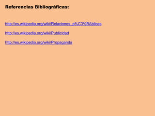 Referencias Bibliográficas:
http://es.wikipedia.org/wiki/Relaciones_p%C3%BAblicas
http://es.wikipedia.org/wiki/Publicidad
http://es.wikipedia.org/wiki/Propaganda
 
