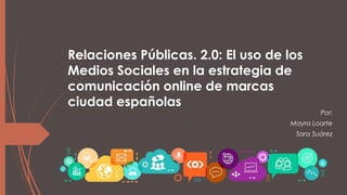 Relaciones Públicas. 2.0: El uso de los
Medios Sociales en la estrategia de
comunicación online de marcas
ciudad españolas
Por:
Mayra Loarte
Sara Suárez
 