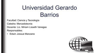 Universidad Gerardo
Barrios
Facultad: Ciencia y Tecnología
Catedra: Mercadotecnia
Docente: Lic. Miriam Lisseth Vanegas
Responsables:
• Edwin Jossue Manzano
 
