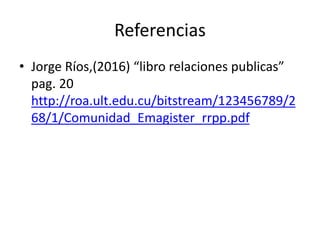 Referencias
• Jorge Ríos,(2016) “libro relaciones publicas”
pag. 20
http://roa.ult.edu.cu/bitstream/123456789/2
68/1/Comunidad_Emagister_rrpp.pdf
 