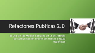Relaciones Publicas 2.0
El uso de los Medios Sociales en la estrategia
de comunicación online de marcas ciudad
españolas
 