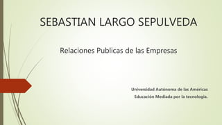 SEBASTIAN LARGO SEPULVEDA
Relaciones Publicas de las Empresas
Universidad Autónoma de las Américas
Educación Mediada por la tecnología.
 