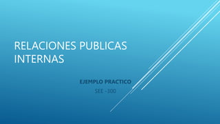 RELACIONES PUBLICAS
INTERNAS
EJEMPLO PRACTICO
SEE -300
 