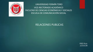 UNIVERSIDAD FERMÍN TORO
VICE-RECTORADO ACADÉMICO
FACULTAD DE CIENCIAS ECONÓMICAS Y SOCIALES
ESCUELA DE COMUNICACIÓN SOCIAL
RELACIONES PUBLICAS
FRED Ruiz
22333138
 