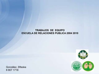 TRABAJOS  DE  EQUIPO ESCUELA DE RELACIONES PUBLICA 2004 2010  González, Sfteska 8 807 1718 