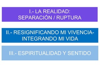 I.- LA REALIDAD:
    SEPARACIÓN / RUPTURA

II.- RESIGNIFICANDO MI VIVENCIA-
       INTEGRANDO MI VIDA

 III.- ESPIRITUALIDAD Y SENTIDO
 
