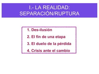 I.- LA REALIDAD:
SEPARACIÓN/RUPTURA


  1. Des-ilusión
  2. El fin de una etapa
  3. El duelo de la pérdida
  4. Crisis ante el cambio
 