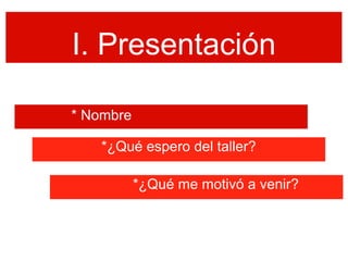 I. Presentación

* Nombre

   *¿Qué espero del taller?

           *¿Qué me motivó a venir?
 