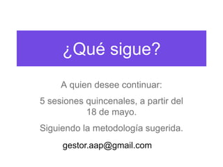 ¿Qué sigue?
     A quien desee continuar:
5 sesiones quincenales, a partir del
           18 de mayo.
Siguiendo la metodología sugerida.
     gestor.aap@gmail.com
 